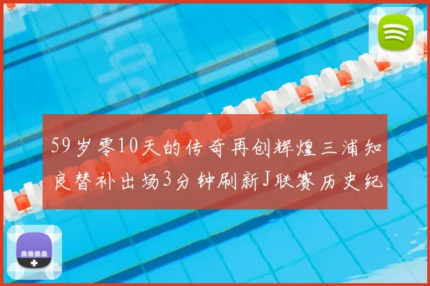 59岁零10天的传奇再创辉煌三浦知良替补出场3分钟刷新J联赛历史纪录