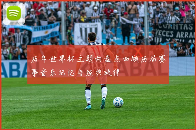 历年世界杯主题曲盘点回顾历届赛事音乐记忆与经典旋律