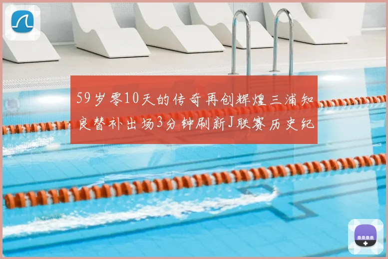 59岁零10天的传奇再创辉煌三浦知良替补出场3分钟刷新J联赛历史纪录