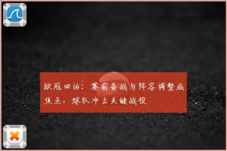 欧冠回访:赛前备战与阵容调整成焦点,球队冲击关键战役