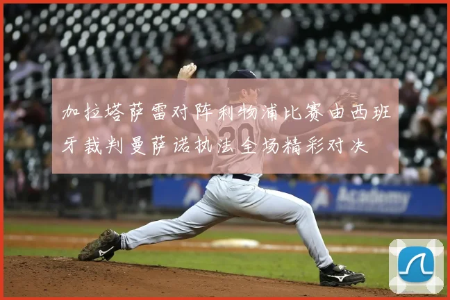 加拉塔萨雷对阵利物浦比赛由西班牙裁判曼萨诺执法全场精彩对决