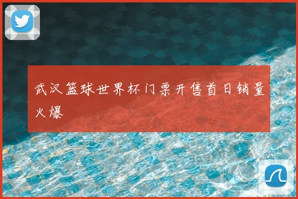 武汉篮球世界杯门票开售首日销量火爆