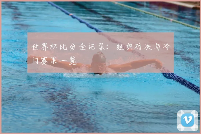 世界杯比分全记录：经典对决与冷门赛果一览