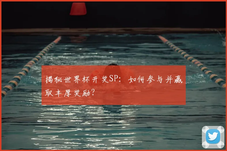 揭秘世界杯开奖SP:如何参与并赢取丰厚奖励?