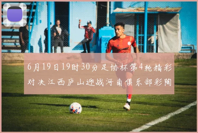 6月19日19时30分足协杯第4轮精彩对决江西庐山迎战河南俱乐部彩陶坊