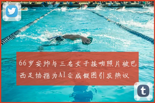 66岁安帅与三名女子接吻照片被巴西足协指为AI合成假图引发热议