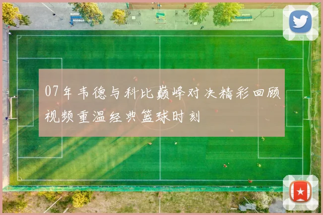 07年韦德与科比巅峰对决精彩回顾视频重温经典篮球时刻